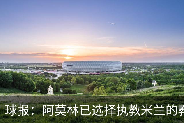 球报：阿莫林已选择执教米兰的教练组成员，将继续依仗自己的团队